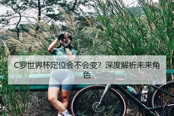 C罗世界杯定位会不会变？深度解析未来角色